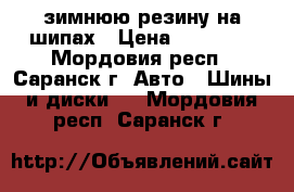 зимнюю резину на шипах › Цена ­ 22 000 - Мордовия респ., Саранск г. Авто » Шины и диски   . Мордовия респ.,Саранск г.